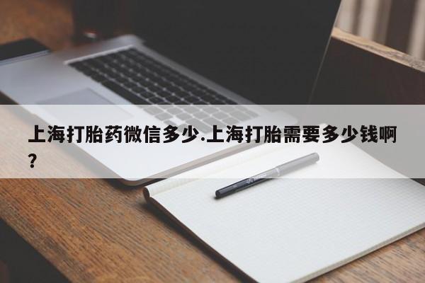 吃什么药可以流产堕胎、上海打胎药微信多少.上海打胎需要多少钱啊?