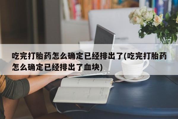 吃什么药可以流产堕胎、吃完打胎药怎么确定已经排出了(吃完打胎药怎么确定已经排出了血块)
