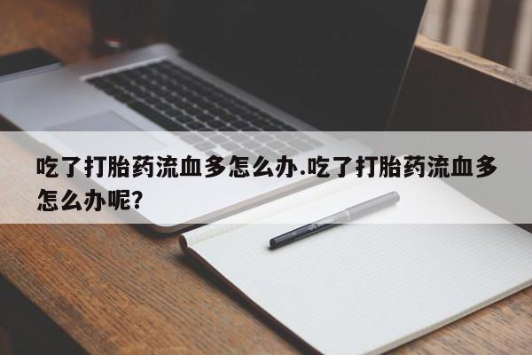 吃什么药可以流产堕胎、吃了打胎药流血多怎么办.吃了打胎药流血多怎么办呢？