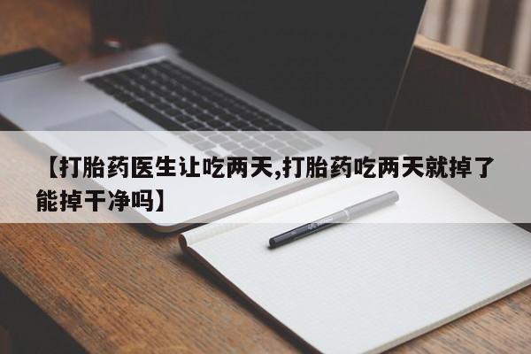 吃什么药可以流产堕胎、【打胎药医生让吃两天,打胎药吃两天就掉了能掉干净吗】