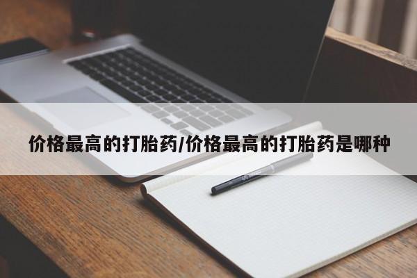 吃什么药可以流产堕胎、价格最高的打胎药/价格最高的打胎药是哪种
