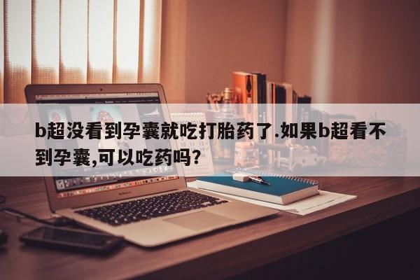吃什么药可以流产堕胎、b超没看到孕囊就吃打胎药了.如果b超看不到孕囊,可以吃药吗?