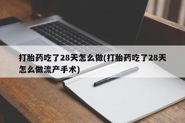 吃什么药可以流产堕胎、打胎药吃了28天怎么做(打胎药吃了28天怎么做流产手术)