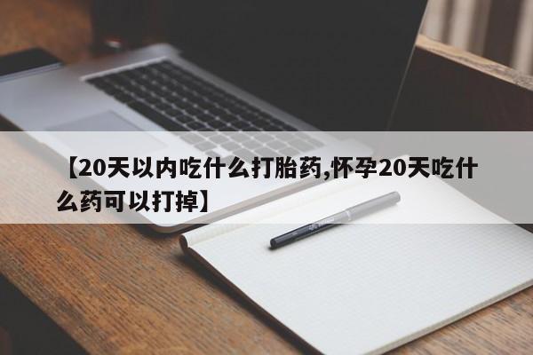 吃什么药可以流产堕胎、【20天以内吃什么打胎药,怀孕20天吃什么药可以打掉】