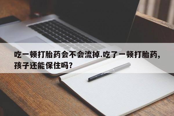 吃什么药可以流产堕胎、吃一顿打胎药会不会流掉.吃了一顿打胎药,孩子还能保住吗?