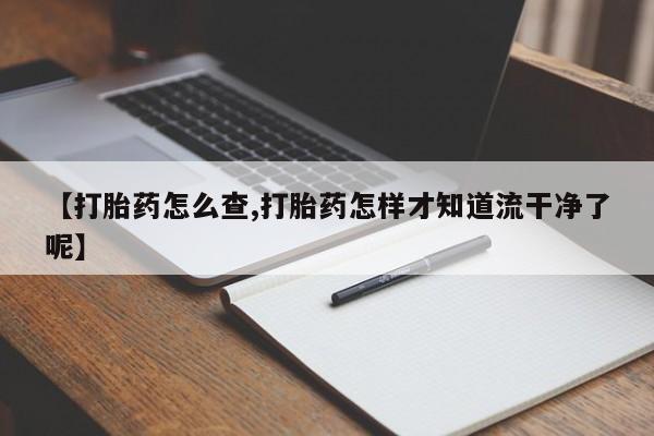 吃什么药可以流产堕胎、【打胎药怎么查,打胎药怎样才知道流干净了呢】