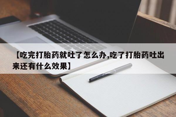 吃什么药可以流产堕胎、【吃完打胎药就吐了怎么办,吃了打胎药吐出来还有什么效果】