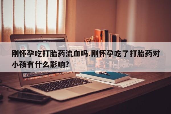 吃什么药可以流产堕胎、刚怀孕吃打胎药流血吗.刚怀孕吃了打胎药对小孩有什么影响?