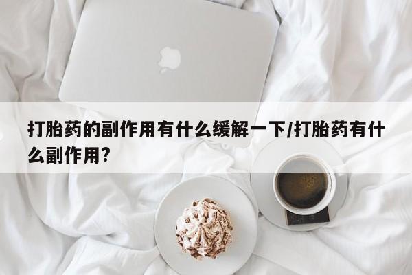 吃什么药可以流产堕胎、打胎药的副作用有什么缓解一下/打胎药有什么副作用?