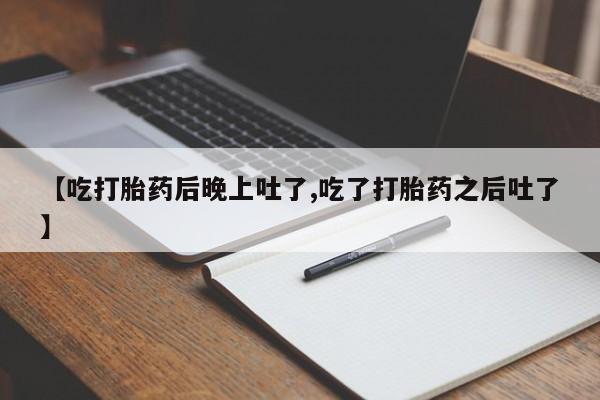吃什么药可以流产堕胎、【吃打胎药后晚上吐了,吃了打胎药之后吐了】