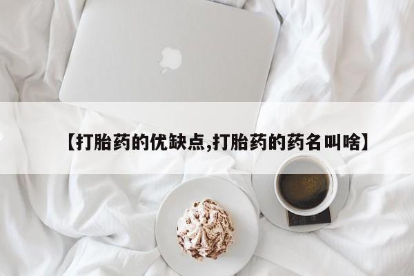 吃什么药可以流产堕胎、【打胎药的优缺点,打胎药的药名叫啥】