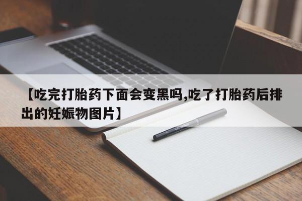 吃什么药可以流产堕胎、【吃完打胎药下面会变黑吗,吃了打胎药后排出的妊娠物图片】