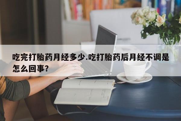 吃什么药可以流产堕胎、吃完打胎药月经多少.吃打胎药后月经不调是怎么回事?