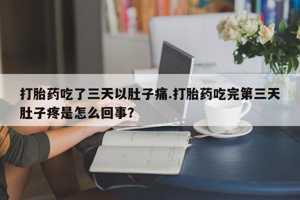 吃什么药可以流产堕胎、打胎药吃了三天以肚子痛.打胎药吃完第三天肚子疼是怎么回事?